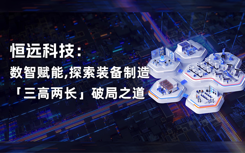 恒远科技：数智赋能，探索装备制造“三高两长”破局之道